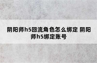 阴阳师h5回流角色怎么绑定 阴阳师h5绑定账号